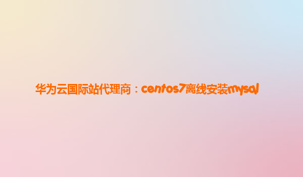 华为云国际站代理商：centos7离线安装mysql