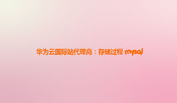 华为云国际站代理商：存储过程 mysql