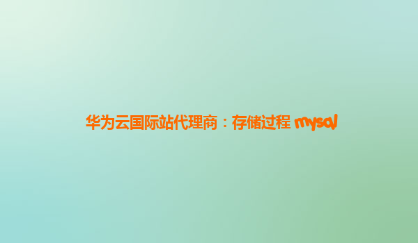 华为云国际站代理商：存储过程 mysql