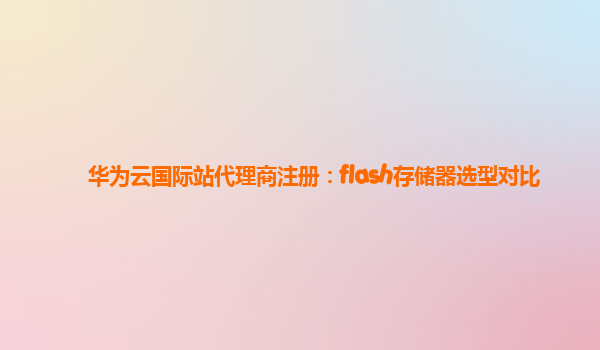 华为云国际站代理商注册：flash存储器选型对比