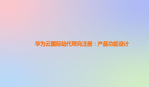 华为云国际站代理商注册：产品功能设计