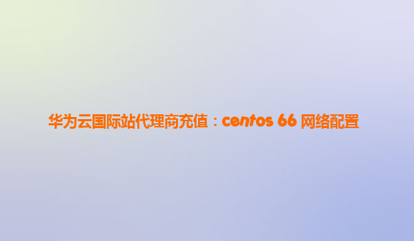 华为云国际站代理商充值：centos 66 网络配置