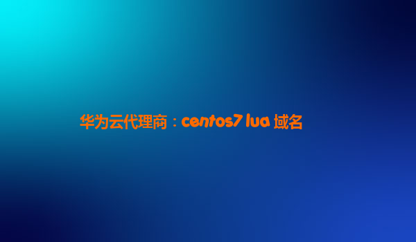 华为云代理商：centos7 lua 域名