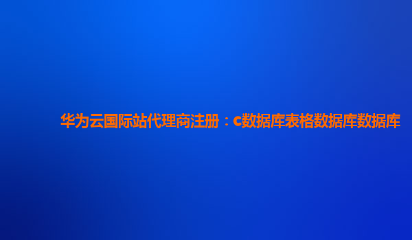 华为云国际站代理商注册：c数据库表格数据库数据库