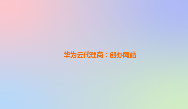 华为云代理商：创办网站