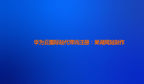 华为云国际站代理商注册：巢湖网站制作