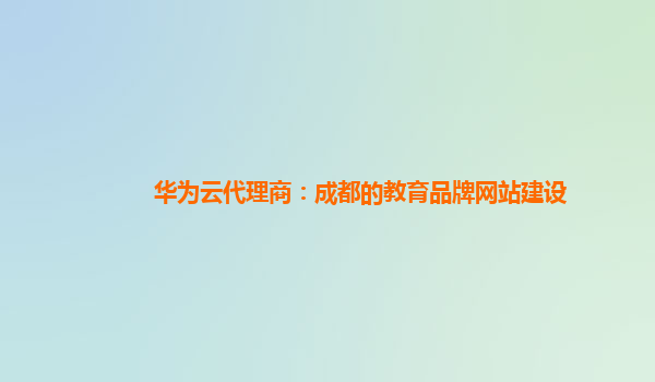 华为云代理商：成都的教育品牌网站建设