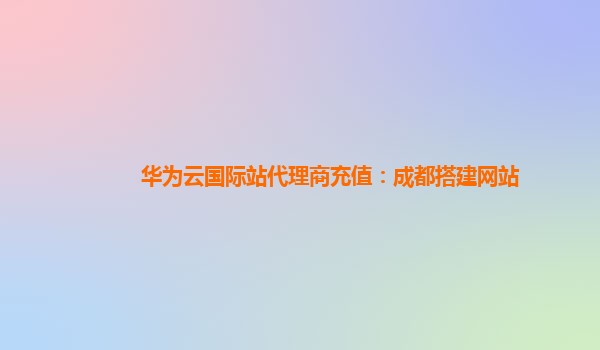 华为云国际站代理商充值：成都搭建网站