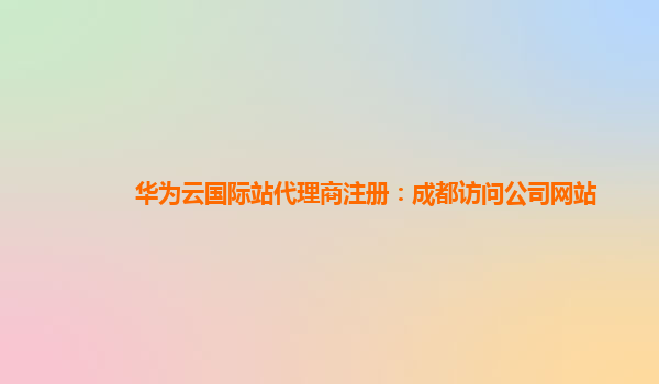 华为云国际站代理商注册：成都访问公司网站