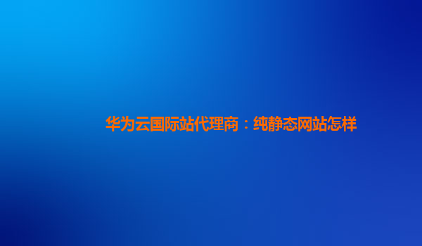 华为云国际站代理商：纯静态网站怎样