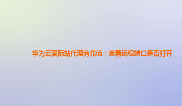 华为云国际站代理商充值：查看远程端口是否打开