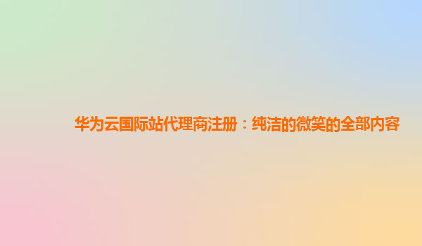 华为云国际站代理商注册：纯洁的微笑的全部内容