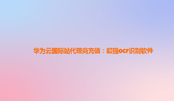 华为云国际站代理商充值：超强ocr识别软件