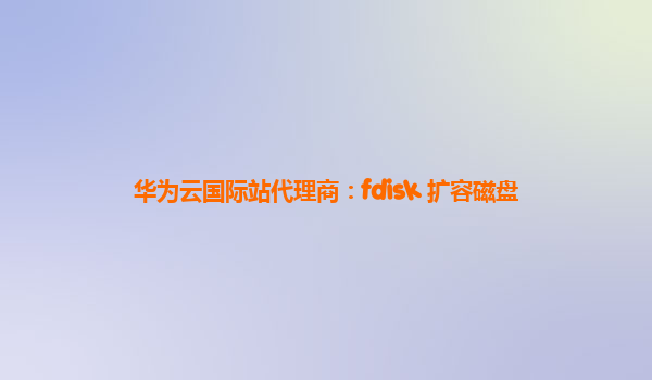 华为云国际站代理商：fdisk 扩容磁盘