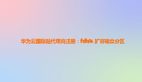 华为云国际站代理商注册：fdisk 扩容磁盘分区