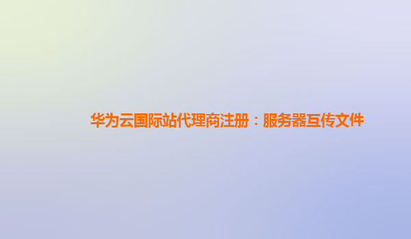 华为云国际站代理商注册：服务器互传文件