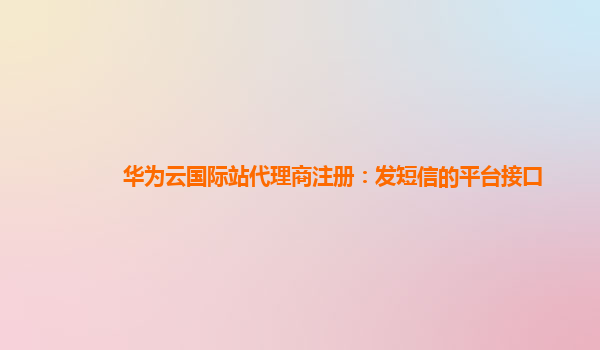 华为云国际站代理商注册：发短信的平台接口