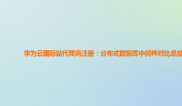 华为云国际站代理商注册：分布式数据库中间件对比总结