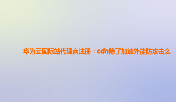 华为云国际站代理商注册：cdn除了加速外能防攻击么