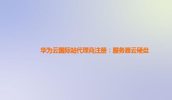 华为云国际站代理商注册：服务器云硬盘