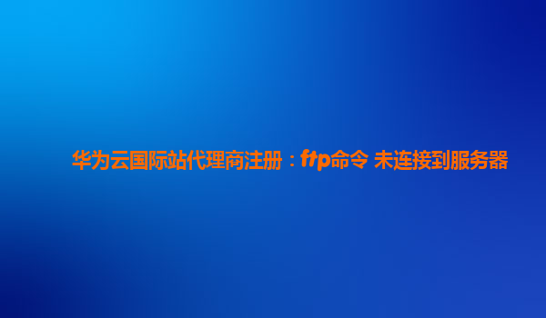 华为云国际站代理商注册：ftp命令 未连接到服务器