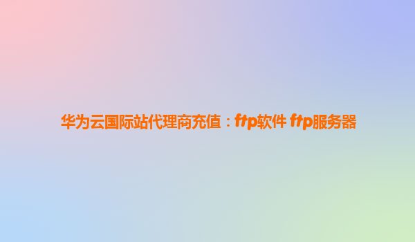 华为云国际站代理商充值：ftp软件 ftp服务器