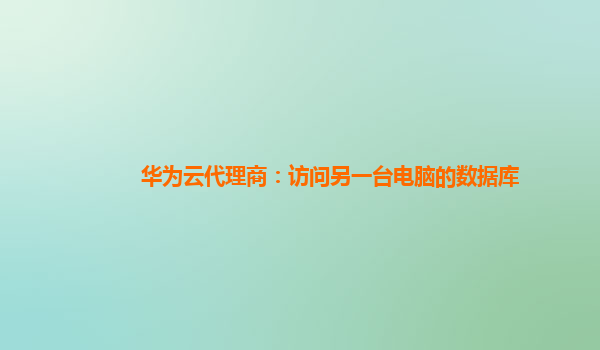 华为云代理商：访问另一台电脑的数据库