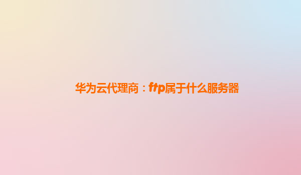 华为云代理商：ftp属于什么服务器