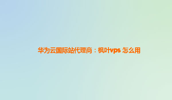 华为云国际站代理商：枫叶vps 怎么用