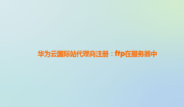 华为云国际站代理商注册：ftp在服务器中