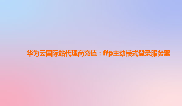 华为云国际站代理商充值：ftp主动模式登录服务器