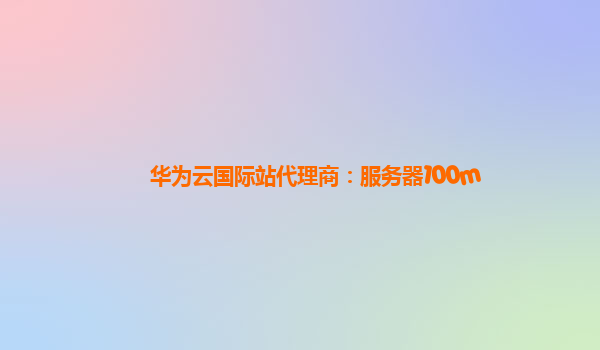 华为云国际站代理商：服务器100m