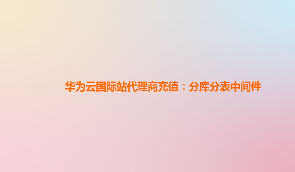 华为云国际站代理商充值：分库分表中间件