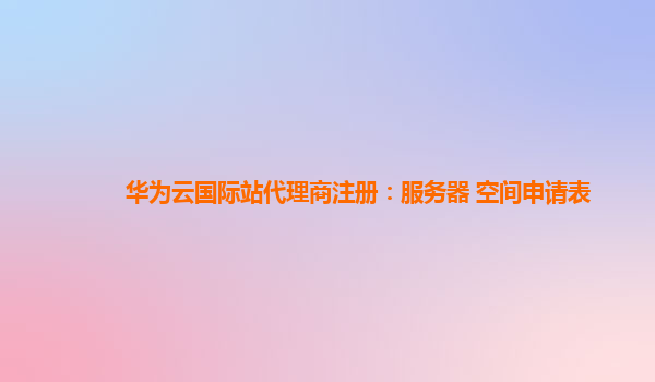 华为云国际站代理商注册：服务器 空间申请表