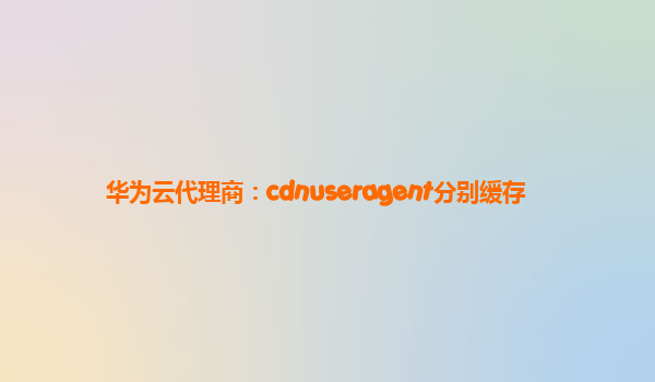 华为云代理商：cdnuseragent分别缓存