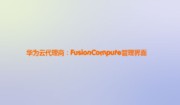 华为云代理商：FusionCompute管理界面