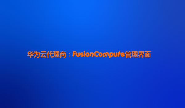 华为云代理商：FusionCompute管理界面