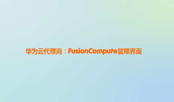 华为云代理商：FusionCompute管理界面