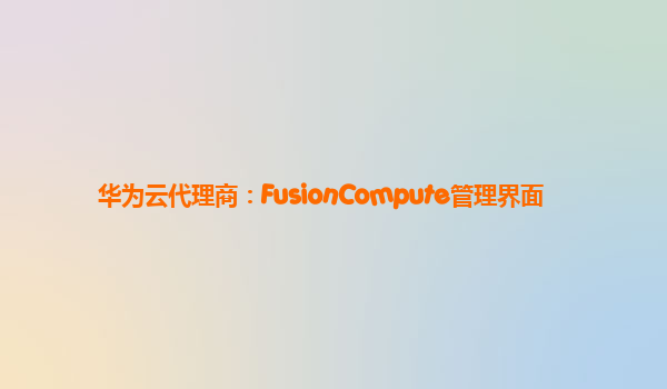 华为云代理商：FusionCompute管理界面