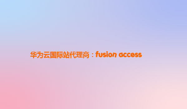 华为云国际站代理商：fusion access