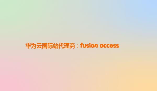 华为云国际站代理商：fusion access