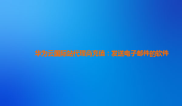 华为云国际站代理商充值：发送电子邮件的软件