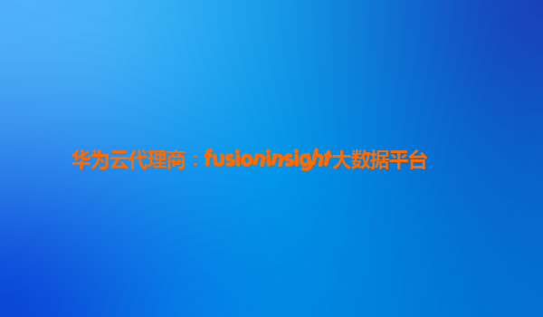 华为云代理商：fusioninsight大数据平台