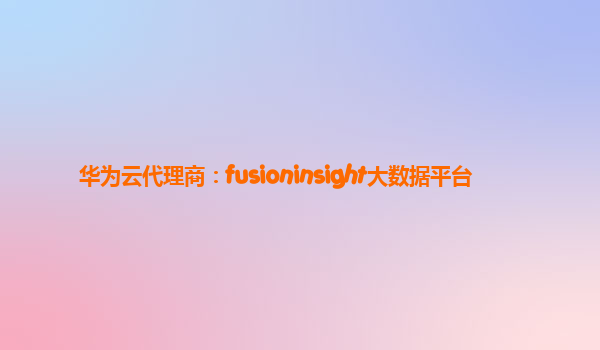 华为云代理商：fusioninsight大数据平台