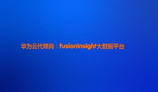 华为云代理商：fusioninsight大数据平台