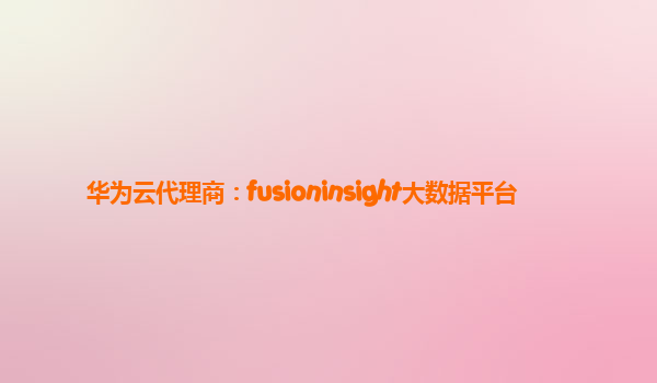 华为云代理商：fusioninsight大数据平台