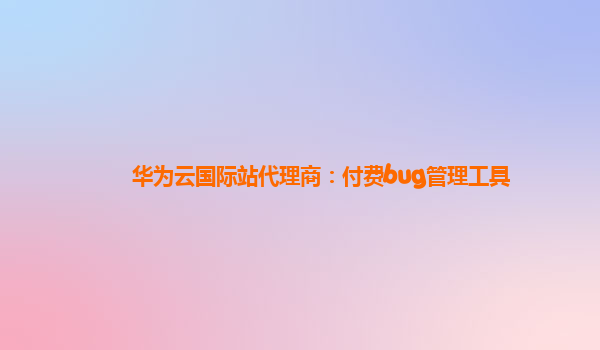 华为云国际站代理商：付费bug管理工具