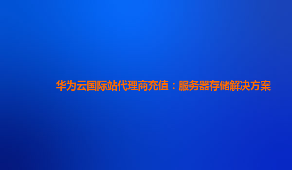 华为云国际站代理商充值：服务器存储解决方案