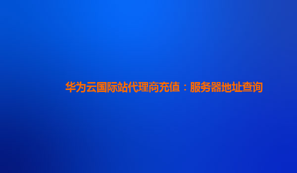 华为云国际站代理商充值：服务器地址查询