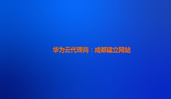 华为云代理商：成都建立网站